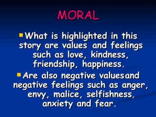 MORAL What is highlighted in this story are values ​​and feelings such as love, kindness, friendship, happiness.   Are also negative values​and negative feelings such as anger, envy, malice, selfishness ,  anxiety and fear.   