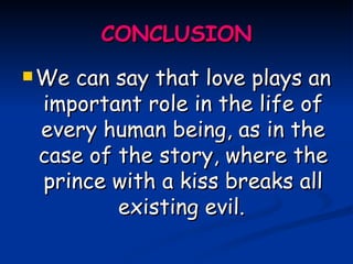 CONCLUSION We can say that love plays an important role in the life of every human being, as in the case of the story, where the prince with a kiss breaks all existing evil.   