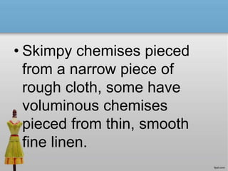 • Skimpy chemises pieced
from a narrow piece of
rough cloth, some have
voluminous chemises
pieced from thin, smooth
fine linen.
 