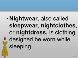• Nightwear, also called
sleepwear, nightclothes,
or nightdress, is clothing
designed be worn while
sleeping.
 