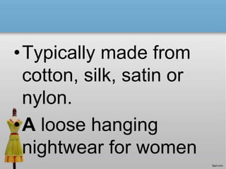 •Typically made from
cotton, silk, satin or
nylon.
•A loose hanging
nightwear for women
 