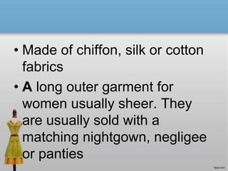 • Made of chiffon, silk or cotton
fabrics
• A long outer garment for
women usually sheer. They
are usually sold with a
matching nightgown, negligee
or panties
 