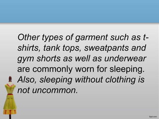 Other types of garment such as t-
shirts, tank tops, sweatpants and
gym shorts as well as underwear
are commonly worn for sleeping.
Also, sleeping without clothing is
not uncommon.
 