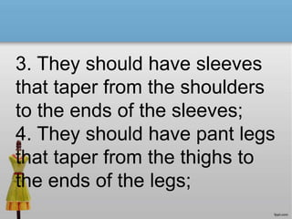 3. They should have sleeves
that taper from the shoulders
to the ends of the sleeves;
4. They should have pant legs
that taper from the thighs to
the ends of the legs;
 