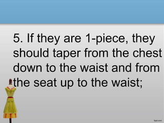 5. If they are 1-piece, they
should taper from the chest
down to the waist and from
the seat up to the waist;
 