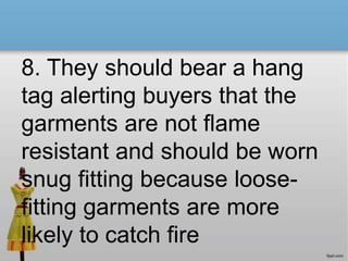 8. They should bear a hang
tag alerting buyers that the
garments are not flame
resistant and should be worn
snug fitting because loose-
fitting garments are more
likely to catch fire
 