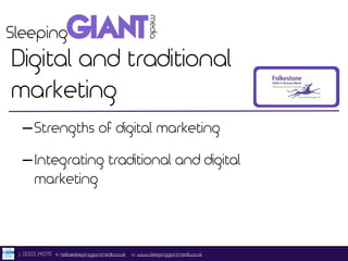 Digital and traditional 
marketing 
-Strengths of digital marketing 
-Integrating traditional and digital 
marketing 
t. 01303 240715 e. hello@sleepinggiantmedia.co.uk w. www.sleepinggiantmedia.co.uk 
 