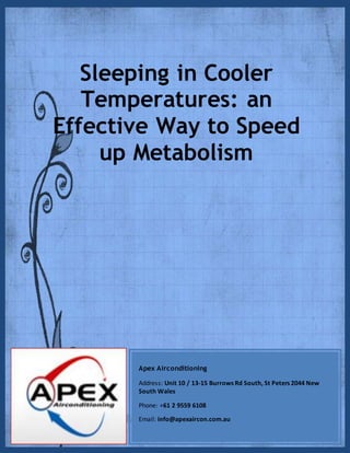Sleeping in Cooler
Temperatures: an
Effective Way to Speed
up Metabolism
Apex Airconditioning
Address: Unit 10 / 13-15 Burrows Rd South, St Peters 2044 New
South Wales
Phone: +61 2 9559 6108
Email: info@apexaircon.com.au
 