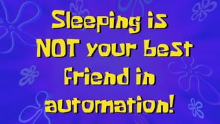 Sleeping is
your best
friend in
automation!
NOT
 