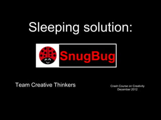 Sleeping solution:

                SnugBug

Team Creative Thinkers   Crash Course on Creativity
                              December 2012
 