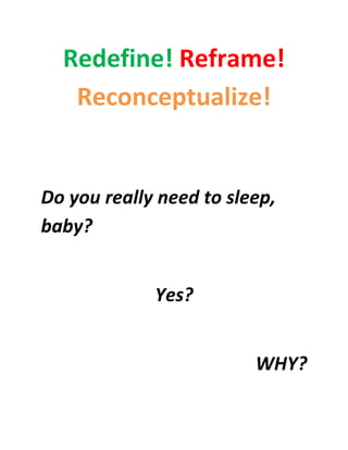 Redefine! Reframe!
   Reconceptualize!


Do you really need to sleep,
baby?


             Yes?


                         WHY?
 