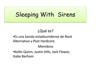 Sleeping With Sirens 
¿Qué es? 
•Es una banda estadounidense de Rock 
Alternativo y Post Hardcore. 
Miembros 
•Kellin Quinn, Justin Hills, Jack Flower, 
Gabe Barham 
 