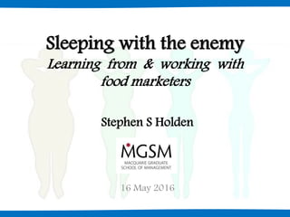 Sleeping with the enemy
Learning from & working with
food marketers
Stephen S Holden
16 May 2016
 