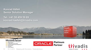 Konrad Häfeli
Senior Solution Manager
Tel.: +41 58 459 59 69
konrad.haefeli@trivadis.com
19.11.2015 Sleeping with the enemy - Oracle @ Azure57
 