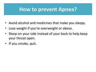 How to prevent Apnea?
• Avoid alcohol and medicines that make you sleepy.
• Lose weight if you're overweight or obese.
• Sleep on your side instead of your back to help keep
your throat open.
• If you smoke, quit.
 