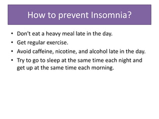 How to prevent Insomnia?
• Don't eat a heavy meal late in the day.
• Get regular exercise.
• Avoid caffeine, nicotine, and alcohol late in the day.
• Try to go to sleep at the same time each night and
get up at the same time each morning.
 