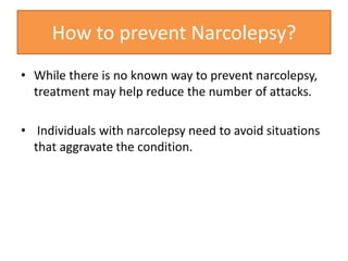 How to prevent Narcolepsy?
• While there is no known way to prevent narcolepsy,
treatment may help reduce the number of attacks.
• Individuals with narcolepsy need to avoid situations
that aggravate the condition.
 