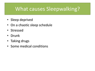 What causes Sleepwalking?
• Sleep deprived
• On a chaotic sleep schedule
• Stressed
• Drunk
• Taking drugs
• Some medical conditions
 