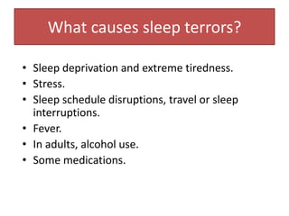 • Sleep deprivation and extreme tiredness.
• Stress.
• Sleep schedule disruptions, travel or sleep
interruptions.
• Fever.
• In adults, alcohol use.
• Some medications.
What causes sleep terrors?
 