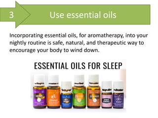 Use essential oils
Incorporating essential oils, for aromatherapy, into your
nightly routine is safe, natural, and therapeutic way to
encourage your body to wind down.
3
 