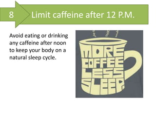 Limit caffeine after 12 P.M.
Avoid eating or drinking
any caffeine after noon
to keep your body on a
natural sleep cycle.
8
 