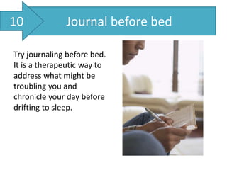 Journal before bed
Try journaling before bed.
It is a therapeutic way to
address what might be
troubling you and
chronicle your day before
drifting to sleep.
10
 