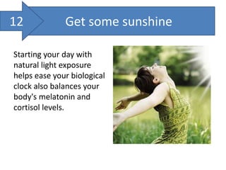 Get some sunshine
Starting your day with
natural light exposure
helps ease your biological
clock also balances your
body's melatonin and
cortisol levels.
12
 