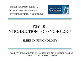 PRINCE SULTAN UNIVERSITY
COLLAGE OF ENGINEERING
INTERIOR DESIGHN ENGINEERING
PSY 101
INTRODUCTION TO PSYCHOLOGY
SLEEP IN PSYCHOLOGY
DONE BY: SABAABOZAID, ELHAM MOHAMMD & MANAL BANDAR
INSTRUCTOR: Dr. AROOJ YASWI
 