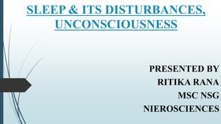 SLEEP & ITS DISTURBANCES,
UNCONSCIOUSNESS
PRESENTED BY
RITIKA RANA
MSC NSG
NIEROSCIENCES
 