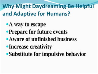 Why Might Daydreaming Be Helpful and Adaptive for Humans? A way to escape Prepare for future events Aware of unfinished business Increase creativity Substitute for impulsive behavior  