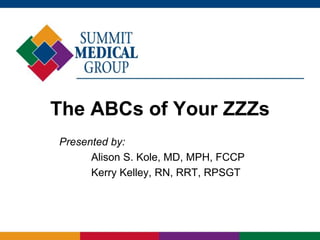 The ABCs of Your ZZZs
Presented by:
Alison S. Kole, MD, MPH, FCCP
Kerry Kelley, RN, RRT, RPSGT
 