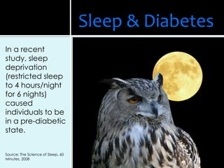 In a recent
study, sleep
deprivation
(restricted sleep
to 4 hours/night
for 6 nights)
caused
individuals to be
in a pre-diabetic
state.
Source: The Science of Sleep, 60
Minutes, 2008
Sleep & Diabetes
 