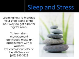 Learning how to manage
your stress is one of the
best ways to get a better
night’s sleep.
To learn stress
management
techniques, make an
appointment with a
Wellness
Educator/Counselor at
Health Services
(603) 862-3823
Sleep and Stress
 