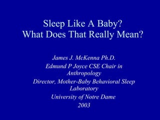 Sleep Like A Baby? What Does That Really Mean? James J. McKenna Ph.D. Edmund P Joyce CSE Chair in Anthropology Director, Mother-Baby Behavioral Sleep Laboratory University of Notre Dame  2003 