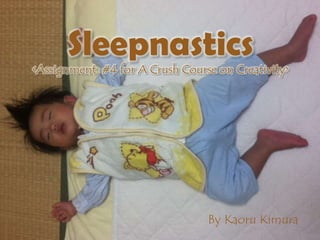 Sleepnastics
<Assignment #4 for A Crush Course on Creativity>




                                By Kaoru Kimura
 