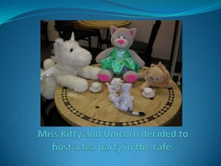 Miss Kitty and Unicorn decided to host a tea party in the cafe.