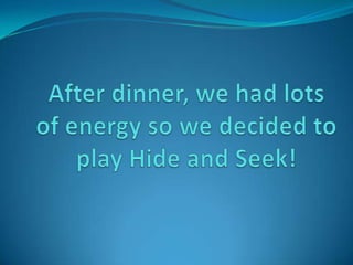 After dinner, we had lots of energy so we decided to play Hide and Seek!