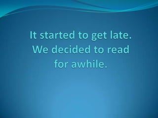 It started to get late.We decided to read for awhile.