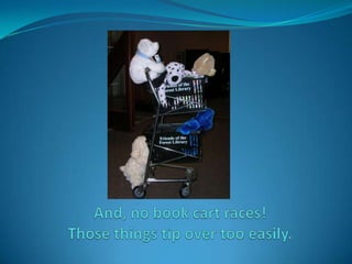 And, no book cart races!Those things tip over too easily.