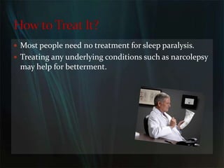 Most people need no treatment for sleep paralysis. Treating any underlying conditions such as narcolepsy may help for betterment. How to Treat It?