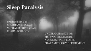 Sleep Paralysis
PRESENTED BY:
SHUBHAM P. KOLGE
M. PHARM FIRST YEAR
PHARMACOLOGY
UNDER GUIDANCE OF:
MS. SWATI R. DHANDE
ASSISTANT PROFESSOR.
PHARAMCOLOGY DEPARTMENT
1
 