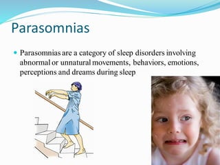 Parasomnias
 Parasomnias are a category of sleep disorders involving
abnormalor unnaturalmovements, behaviors, emotions,
perceptions and dreams during sleep
 