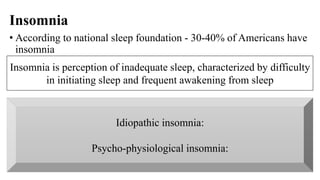 Insomnia
• According to national sleep foundation - 30-40% of Americans have
insomnia
Insomnia is perception of inadequate sleep, characterized by difficulty
in initiating sleep and frequent awakening from sleep
Idiopathic insomnia:
Psycho-physiological insomnia:
 