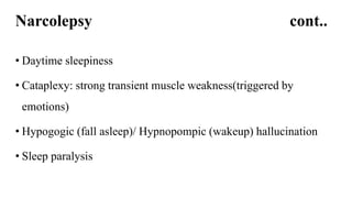 Narcolepsy cont..
• Daytime sleepiness
• Cataplexy: strong transient muscle weakness(triggered by
emotions)
• Hypogogic (fall asleep)/ Hypnopompic (wakeup) hallucination
• Sleep paralysis
 