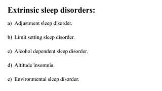 Extrinsic sleep disorders:
a) Adjustment sleep disorder.
b) Limit setting sleep disorder.
c) Alcohol dependent sleep disorder.
d) Altitude insomnia.
e) Environmental sleep disorder.
 