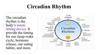 Circadian Rhythm
The circadian
rhythm is the
body’s innate
timing device. It
provide the timing
for our sleep-wake
cycle, hormone
release, our eating
habits, and more.
 