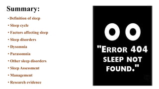 Summary:
• Definition of sleep
• Sleep cycle
• Factors affecting sleep
• Sleep disorders
• Dysomnia
• Parasomnia
• Other sleep disorders
• Sleep Assessment
• Management
• Research evidence
 