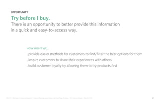 IDUS 711 - Methods of Contextual Research | Frances Manning, Lauren Peters, HaoTing Zhang, Ila Zheng | Prof. Sara Jo Johnson | May 28, 2013 21
opportunity
Try before I buy.
There is an opportunity to better provide this information
in a quick and easy-to-access way.
How might we...
..provide easier methods for customers to find/filter the best options for them
..inspire customers to share their experiences with others
..build customer loyalty by allowing them to try products first
 
