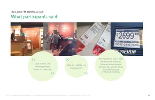 IDUS 711 - Methods of Contextual Research | Frances Manning, Lauren Peters, HaoTing Zhang, Ila Zheng | Prof. Sara Jo Johnson | May 28, 2013 24
No matter how low or high
the prices are in stores,
there are always people
who feel they cannot afford
the items because
of financial priorities.
Look at them. The
ordering process
seems so...daunting.
Why do I feel like I’m
buying a car?
“ “
“ “
I feel like I’m buying a car
What participants said:
 