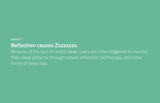 IDUS 711 - Methods of Contextual Research | Frances Manning, Lauren Peters, HaoTing Zhang, Ila Zheng | Prof. Sara Jo Johnson | May 28, 2013 3
Insight 1
Reflection causes Zzzzzzzs.
Because of the lack of restful sleep, users are often triggered to monitor
their sleep patterns through natural reflection, technology, and other
forms of sleep logs.
 